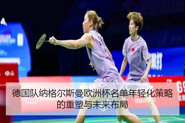 德国队纳格尔斯曼欧洲杯名单年轻化策略的重塑与未来布局