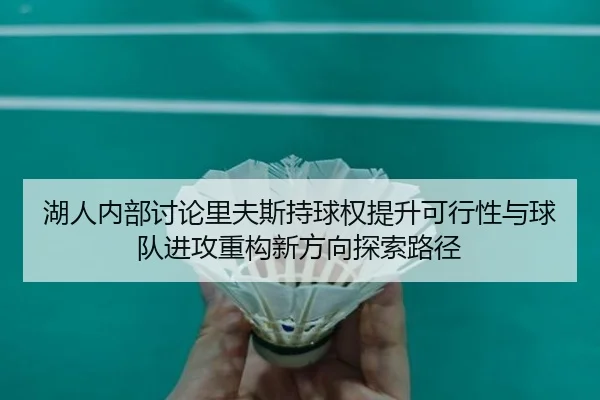 湖人内部讨论里夫斯持球权提升可行性与球队进攻重构新方向探索路径