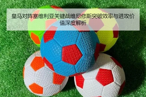皇马对阵塞维利亚关键战维尼修斯突破效率与进攻价值深度解析