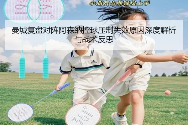 曼城复盘对阵阿森纳控球压制失效原因深度解析与战术反思
