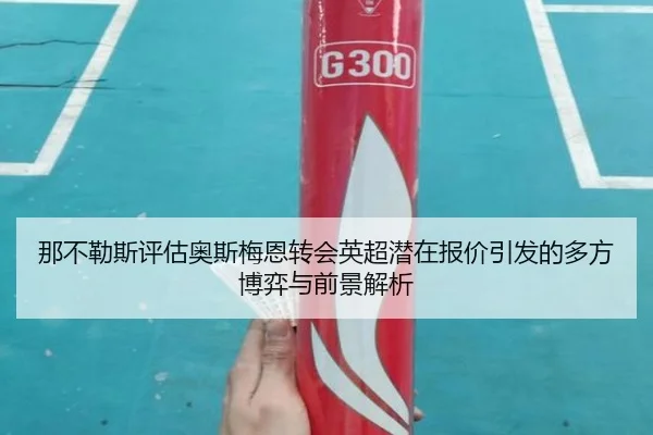 那不勒斯评估奥斯梅恩转会英超潜在报价引发的多方博弈与前景解析