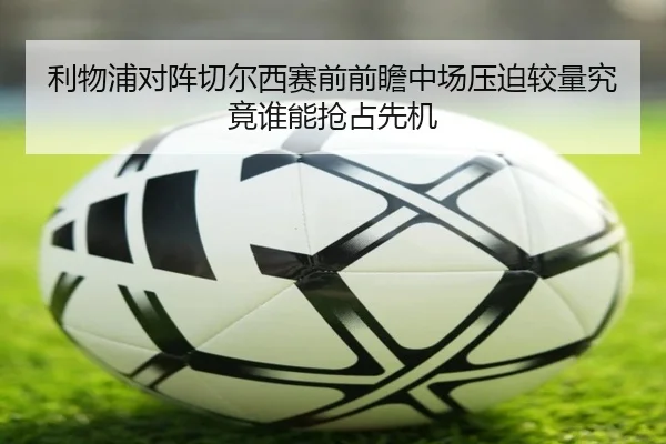 利物浦对阵切尔西赛前前瞻中场压迫较量究竟谁能抢占先机