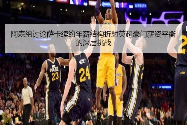 阿森纳讨论萨卡续约年薪结构折射英超豪门薪资平衡的深层挑战
