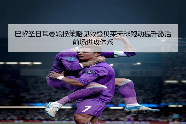 巴黎圣日耳曼轮换策略见效登贝莱无球跑动提升激活前场进攻体系