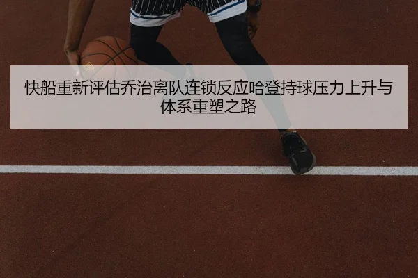 快船重新评估乔治离队连锁反应哈登持球压力上升与体系重塑之路