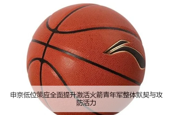 申京低位策应全面提升激活火箭青年军整体默契与攻防活力